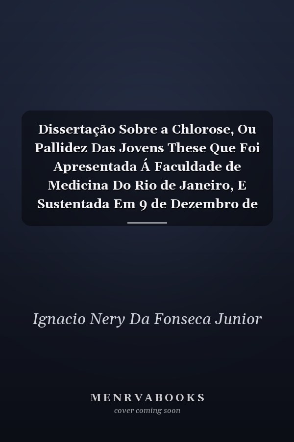 Dissertação Sobre a Chlorose, Ou Pallidez Das Jovens These Que Foi Apresentada Á Faculdade de Medicina Do Rio de Janeiro, E Sustentada Em 9 de Dezembro de 1842 (Classic Reprint)