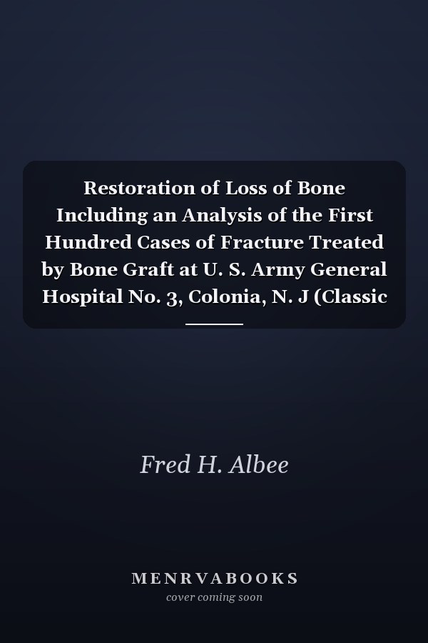 Restoration of Loss of Bone Including an Analysis of the First Hundred Cases of Fracture Treated by Bone Graft at U. S. Army General Hospital No. 3, Colonia, N. J (Classic Reprint)