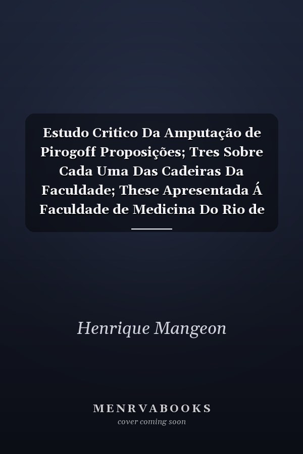 Estudo Critico Da Amputação de Pirogoff Proposições; Tres Sobre Cada Uma Das Cadeiras Da Faculdade; These Apresentada Á Faculdade de Medicina Do Rio de Janeiro Em 31 de Agosto de 1887 E Perante Ella Sustentada Em 24 de Dezembro Do Mesmo Anno (Sendo