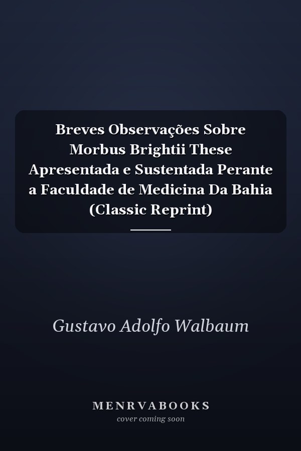Breves Observações Sobre Morbus Brightii These Apresentada e Sustentada Perante a Faculdade de Medicina Da Bahia (Classic Reprint)