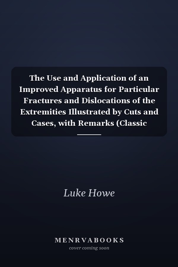 The Use and Application of an Improved Apparatus for Particular Fractures and Dislocations of the Extremities Illustrated by Cuts and Cases, with Remarks (Classic Reprint)