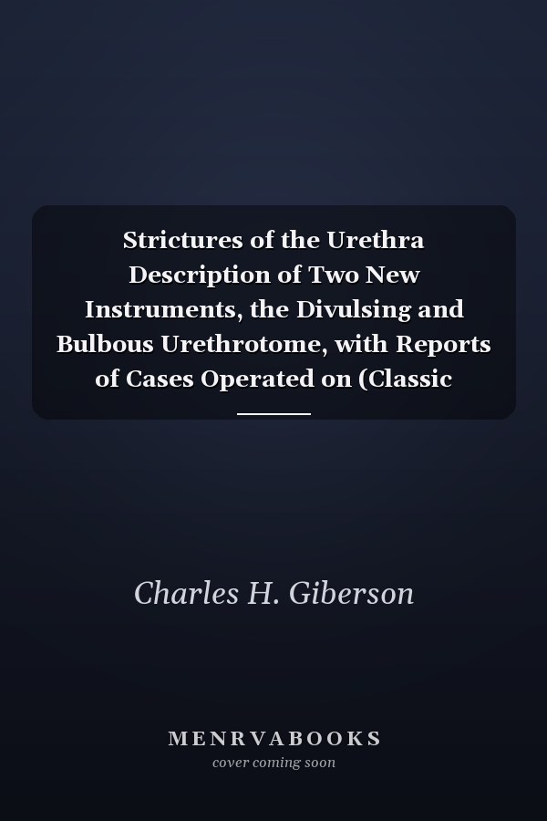 Strictures of the Urethra Description of Two New Instruments, the Divulsing and Bulbous Urethrotome, with Reports of Cases Operated on (Classic Reprint)
