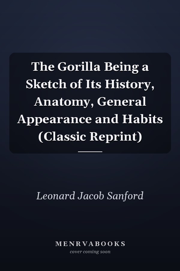 The Gorilla Being a Sketch of Its History, Anatomy, General Appearance and Habits (Classic Reprint)