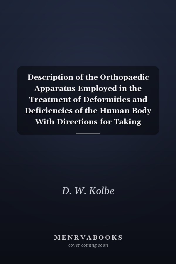 Description of the Orthopaedic Apparatus Employed in the Treatment of Deformities and Deficiencies of the Human Body With Directions for Taking Measurements for Their Application (Classic Reprint)