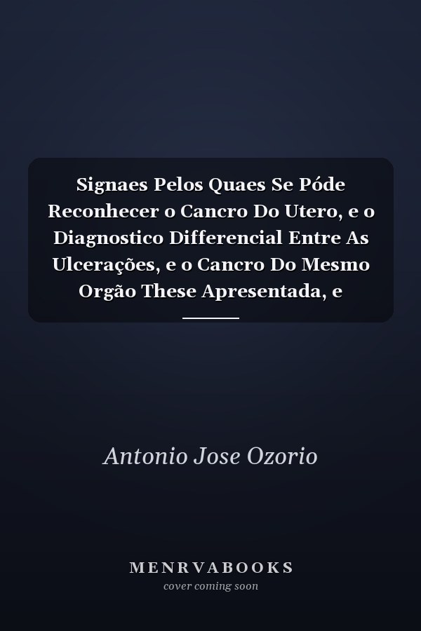 Signaes Pelos Quaes Se Póde Reconhecer o Cancro Do Utero, e o Diagnostico Differencial Entre As Ulcerações, e o Cancro Do Mesmo Orgão These Apresentada, e Sustentada No Dia 16 de Novembro de 1843 Perante o Jury Da Faculdade de Medicina Da Bahia No Co
