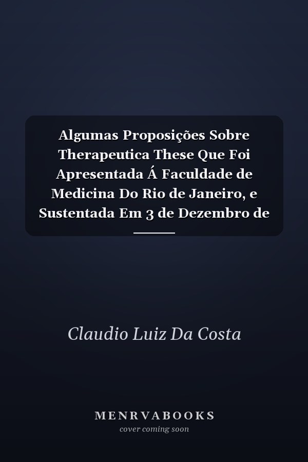 Algumas Proposições Sobre Therapeutica These Que Foi Apresentada Á Faculdade de Medicina Do Rio de Janeiro, e Sustentada Em 3 de Dezembro de 1849 (Classic Reprint)