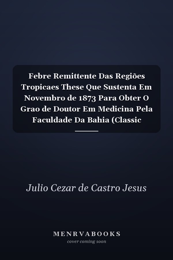 Febre Remittente Das Regiões Tropicaes These Que Sustenta Em Novembro de 1873 Para Obter O Grao de Doutor Em Medicina Pela Faculdade Da Bahia (Classic Reprint)