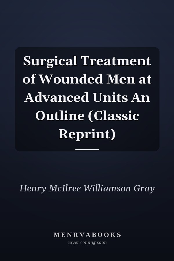 Surgical Treatment of Wounded Men at Advanced Units An Outline (Classic Reprint)
