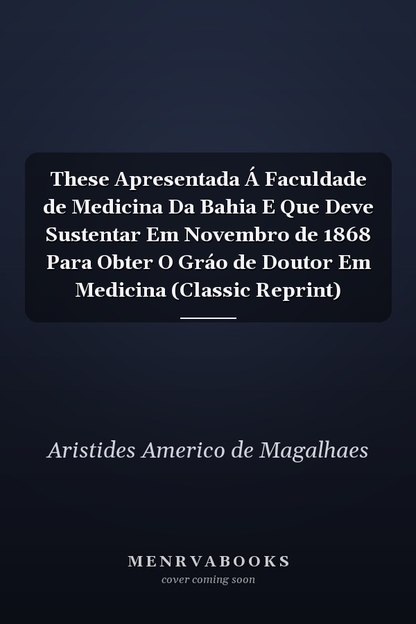 These Apresentada Á Faculdade de Medicina Da Bahia E Que Deve Sustentar Em Novembro de 1868 Para Obter O Gráo de Doutor Em Medicina (Classic Reprint)