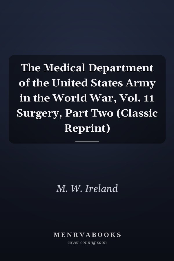 The Medical Department of the United States Army in the World War, Vol. 11 Surgery, Part Two (Classic Reprint)