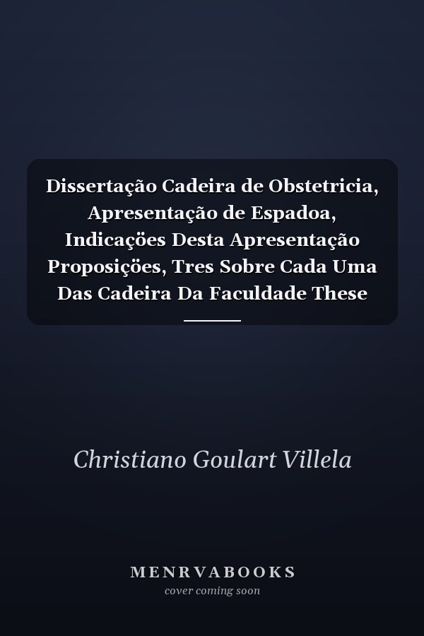 Dissertação Cadeira de Obstetricia, Apresentação de Espadoa, Indicaçöes Desta Apresentação Proposiçöes, Tres Sobre Cada Uma Das Cadeira Da Faculdade These Apresentada a Faculdade de Medicina Do Rio de Janeiro, Em 20 de Agosto de 1886 E Perante
