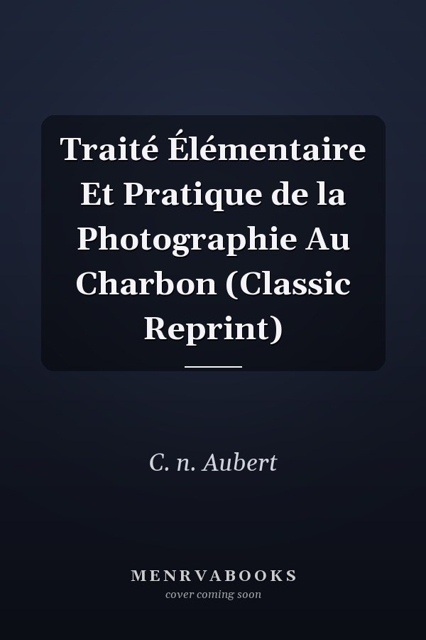Traité Élémentaire Et Pratique de la Photographie Au Charbon (Classic Reprint)
