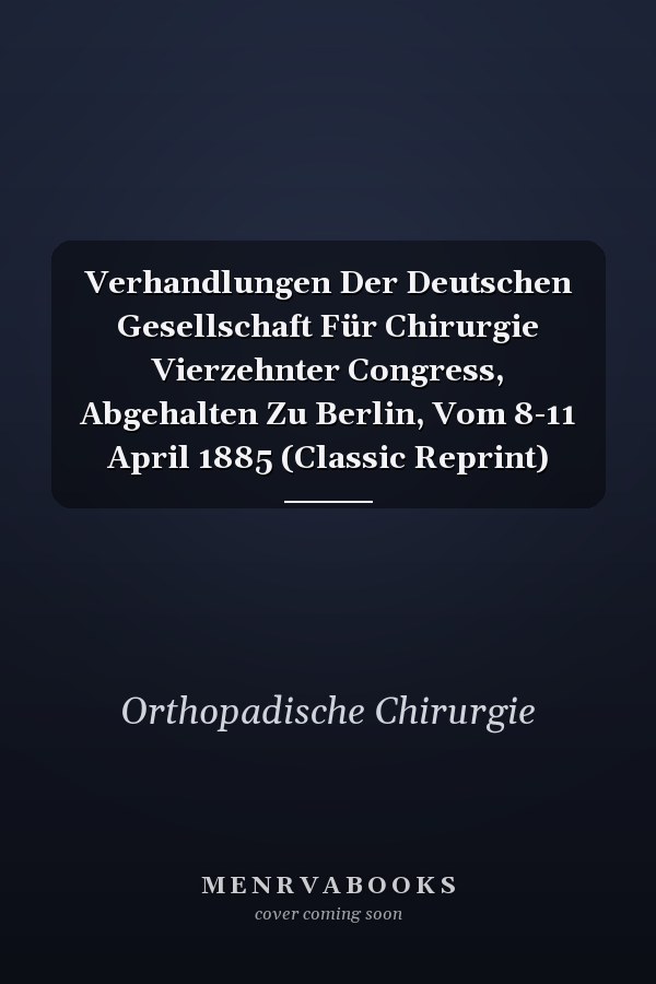 Verhandlungen Der Deutschen Gesellschaft Für Chirurgie Vierzehnter Congress, Abgehalten Zu Berlin, Vom 8-11 April 1885 (Classic Reprint)