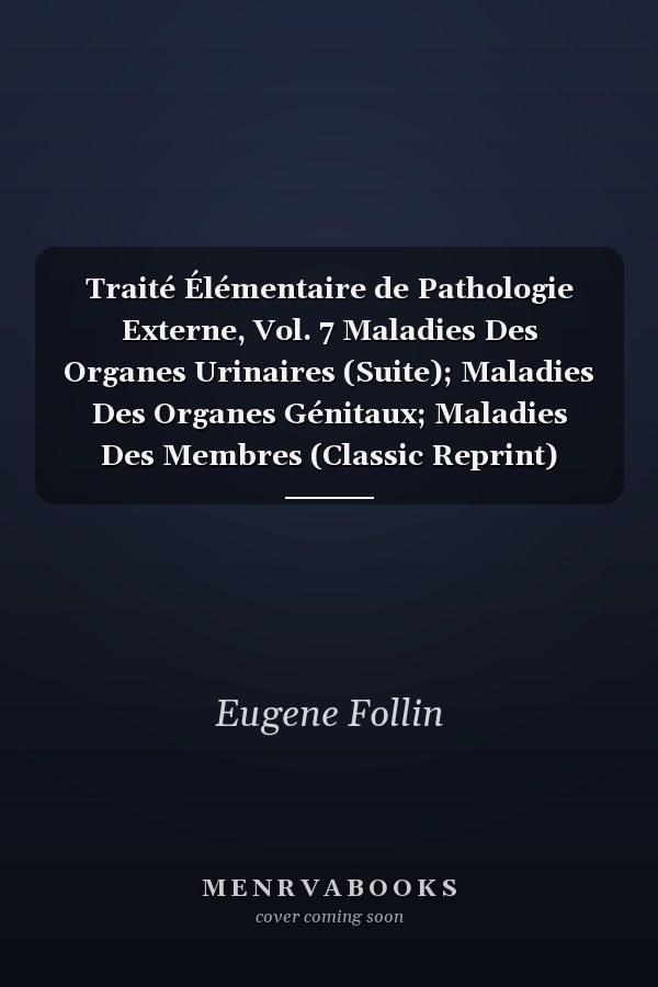 Traité Élémentaire de Pathologie Externe, Vol. 7 Maladies Des Organes Urinaires (Suite); Maladies Des Organes Génitaux; Maladies Des Membres (Classic Reprint)
