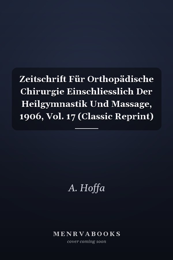 Zeitschrift Für Orthopädische Chirurgie Einschliesslich Der Heilgymnastik Und Massage, 1906, Vol. 17 (Classic Reprint)