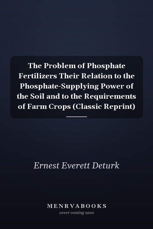 The Problem of Phosphate Fertilizers Their Relation to the Phosphate-Supplying Power of the Soil and to the Requirements of Farm Crops (Classic Reprint)