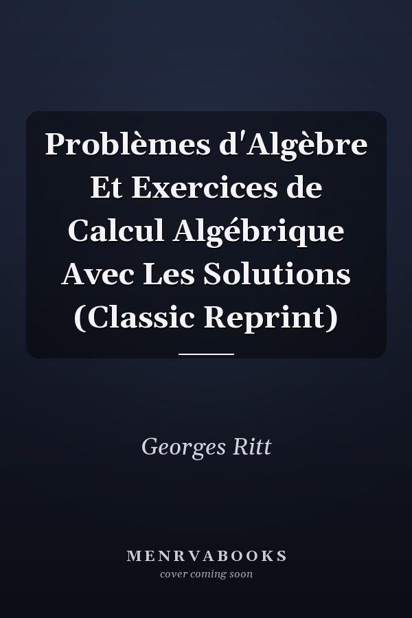 Problèmes d'Algèbre Et Exercices de Calcul Algébrique Avec Les Solutions (Classic Reprint)