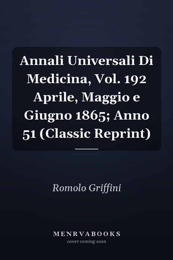 Annali Universali Di Medicina, Vol. 192 Aprile, Maggio e Giugno 1865; Anno 51 (Classic Reprint)