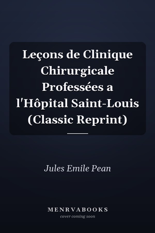 Leçons de Clinique Chirurgicale Professées a l'Hôpital Saint-Louis (Classic Reprint)
