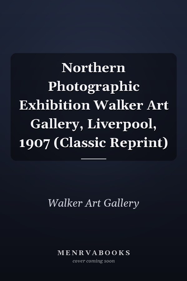 Northern Photographic Exhibition Walker Art Gallery, Liverpool, 1907 (Classic Reprint)