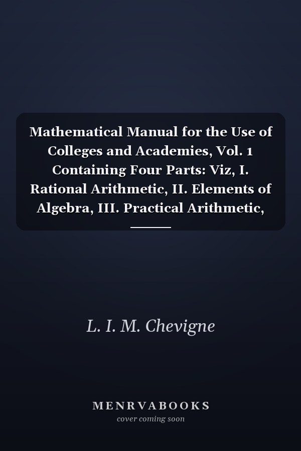 Mathematical Manual for the Use of Colleges and Academies, Vol. 1 Containing Four Parts: Viz, I. Rational Arithmetic, II. Elements of Algebra, III. Practical Arithmetic, IV. Practical Algebra (Classic Reprint)