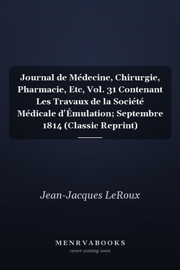 Journal de Médecine, Chirurgie, Pharmacie, Etc, Vol. 31 Contenant Les Travaux de la Société Médicale d'Émulation; Septembre 1814 (Classic Reprint)