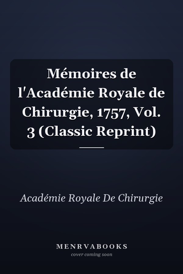 Mémoires de l'Académie Royale de Chirurgie, 1757, Vol. 3 (Classic Reprint)