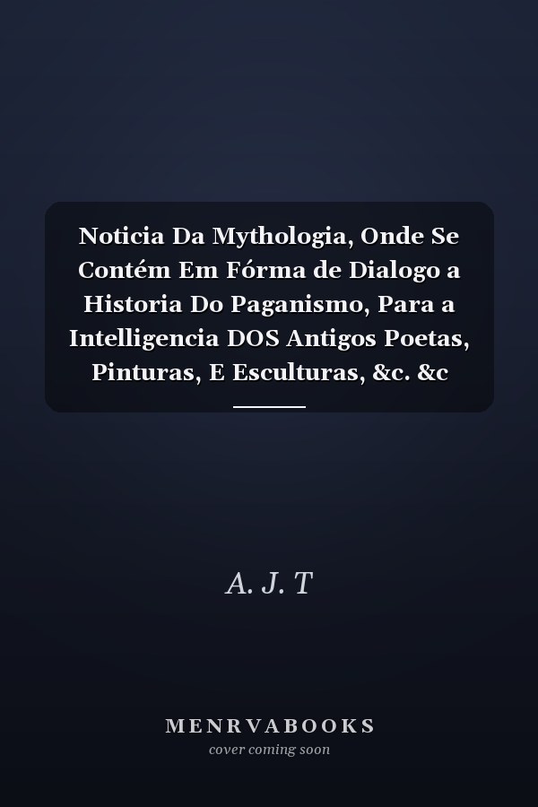 Noticia Da Mythologia, Onde Se Contém Em Fórma de Dialogo a Historia Do Paganismo, Para a Intelligencia DOS Antigos Poetas, Pinturas, E Esculturas, &c. &c (Classic Reprint)
