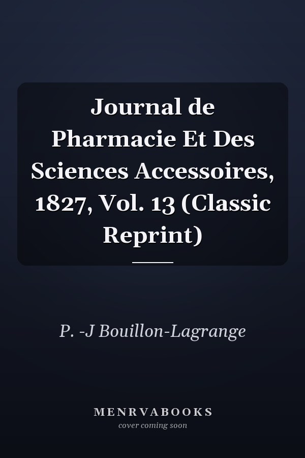 Journal de Pharmacie Et Des Sciences Accessoires, 1827, Vol. 13 (Classic Reprint)