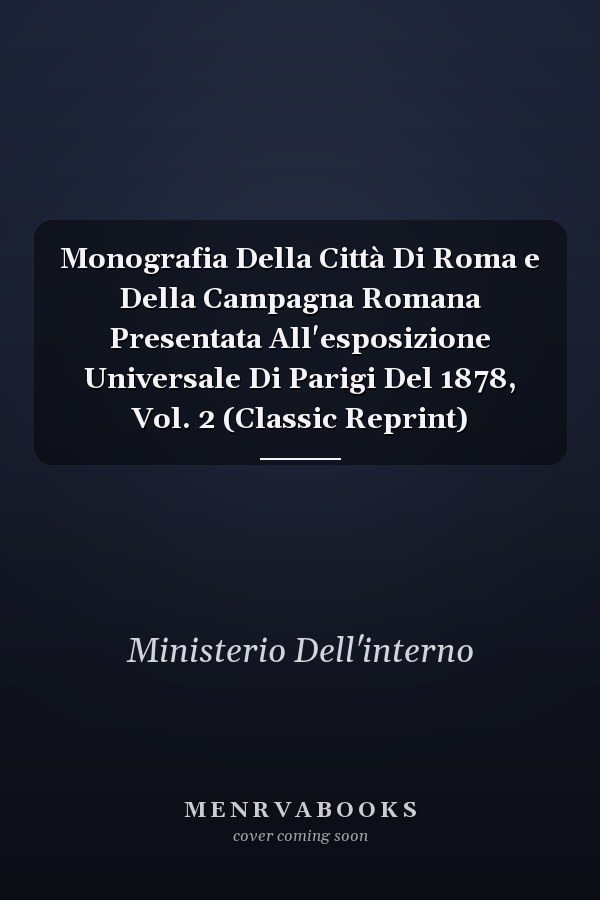 Monografia Della Città Di Roma e Della Campagna Romana Presentata All'esposizione Universale Di Parigi Del 1878, Vol. 2 (Classic Reprint)