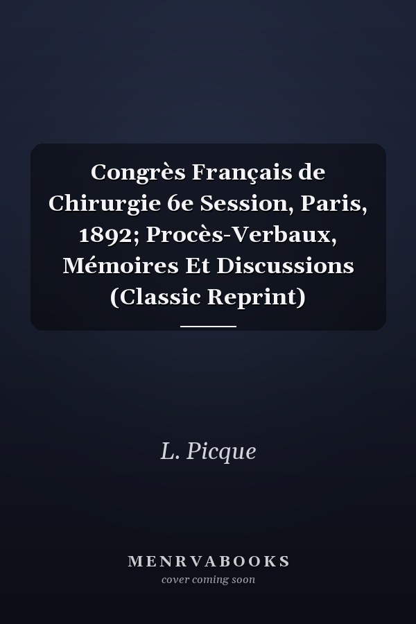 Congrès Français de Chirurgie 6e Session, Paris, 1892; Procès-Verbaux, Mémoires Et Discussions (Classic Reprint)
