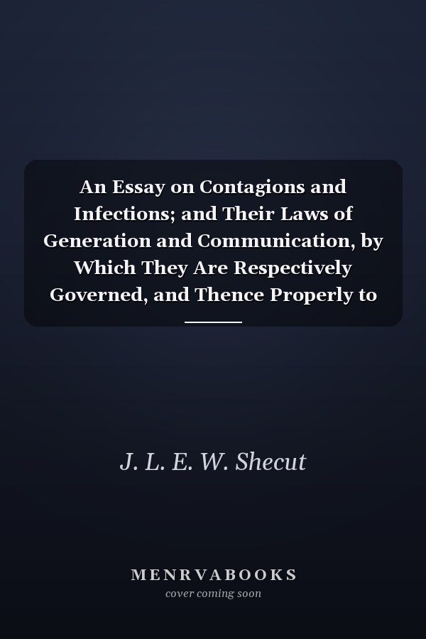 An Essay on Contagions and Infections; and Their Laws of Generation and Communication, by Which They Are Respectively Governed, and Thence Properly to Be Distinguished Designed, As the Continuation of the Remarks, in an Essay, on the Prevailing Fever Of