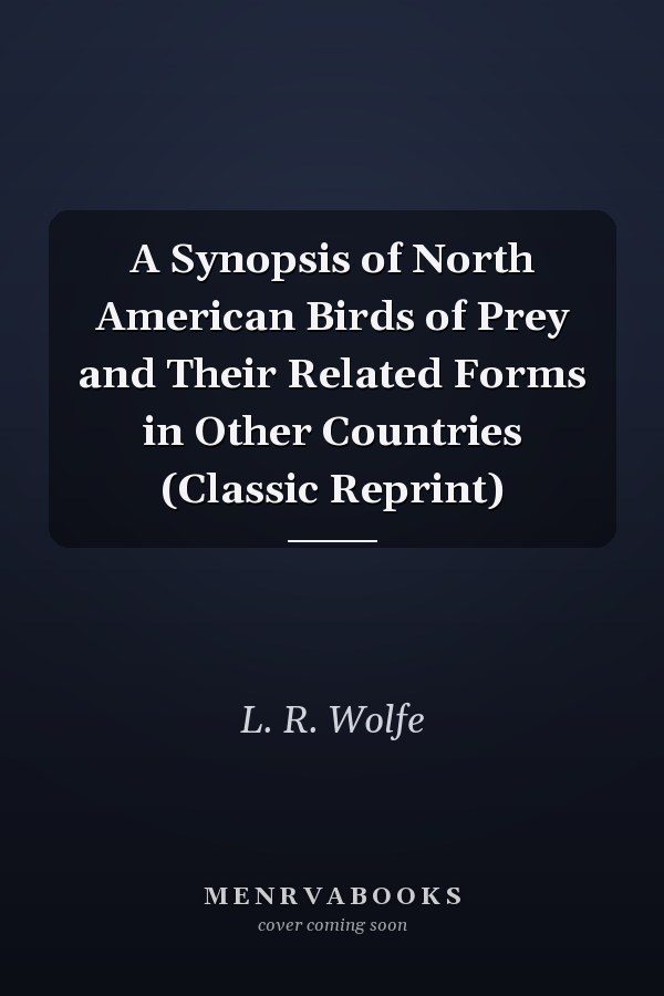 A Synopsis of North American Birds of Prey and Their Related Forms in Other Countries (Classic Reprint)