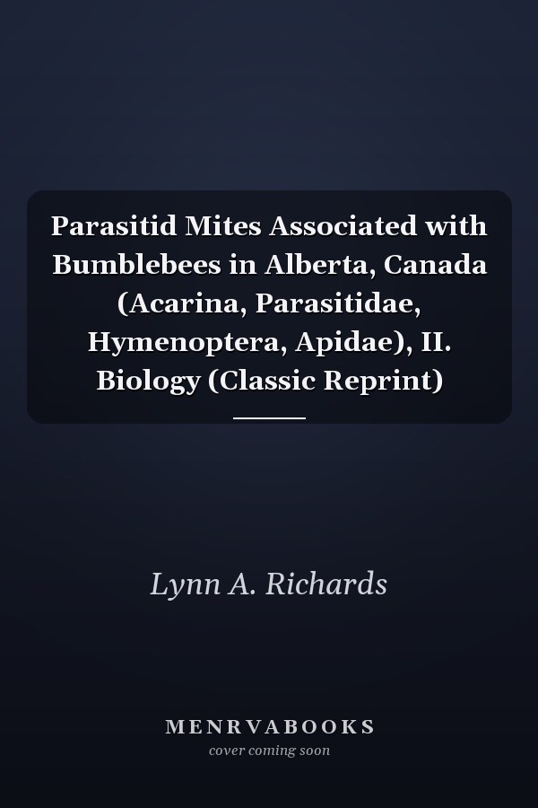 Parasitid Mites Associated with Bumblebees in Alberta, Canada (Acarina, Parasitidae, Hymenoptera, Apidae), II. Biology (Classic Reprint)