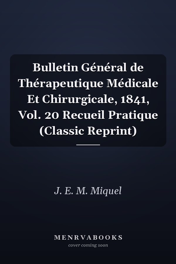 Bulletin Général de Thérapeutique Médicale Et Chirurgicale, 1841, Vol. 20 Recueil Pratique (Classic Reprint)