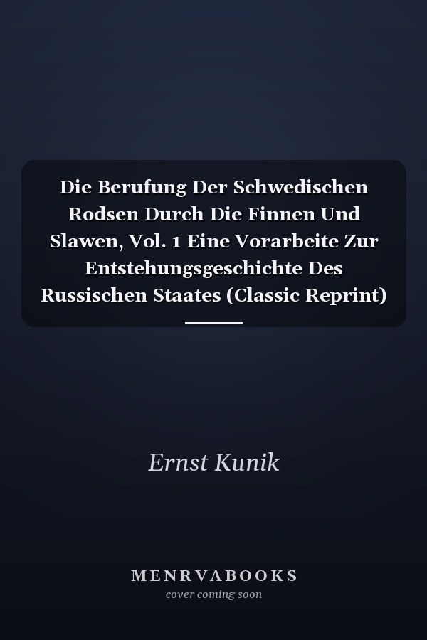 Die Berufung Der Schwedischen Rodsen Durch Die Finnen Und Slawen, Vol. 1 Eine Vorarbeite Zur Entstehungsgeschichte Des Russischen Staates (Classic Reprint)