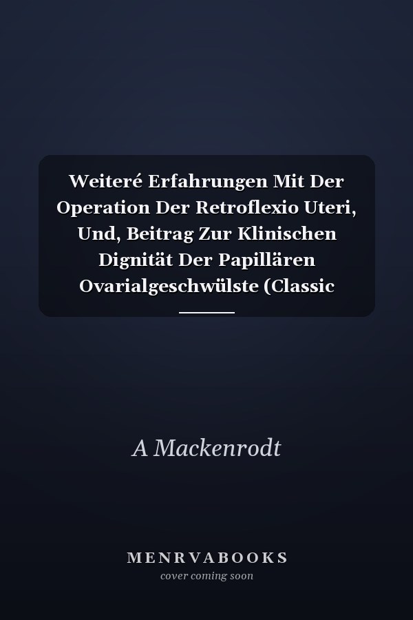 Weiteré Erfahrungen Mit Der Operation Der Retroflexio Uteri, Und, Beitrag Zur Klinischen Dignität Der Papillären Ovarialgeschwülste (Classic Reprint)