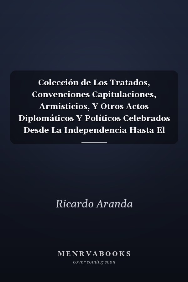 Colección de Los Tratados, Convenciones Capitulaciones, Armisticios, Y Otros Actos Diplomáticos Y Políticos Celebrados Desde La Independencia Hasta El Día, Vol. 2 Precedida de Una Introduccion Que Comprende La Época Colonial (Classic Reprint)