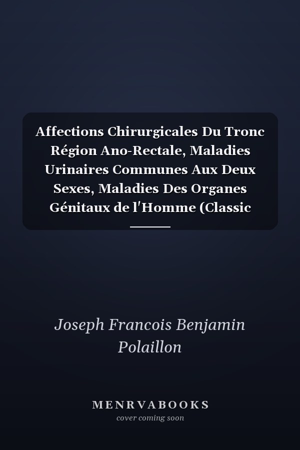 Affections Chirurgicales Du Tronc Région Ano-Rectale, Maladies Urinaires Communes Aux Deux Sexes, Maladies Des Organes Génitaux de l'Homme (Classic Reprint)