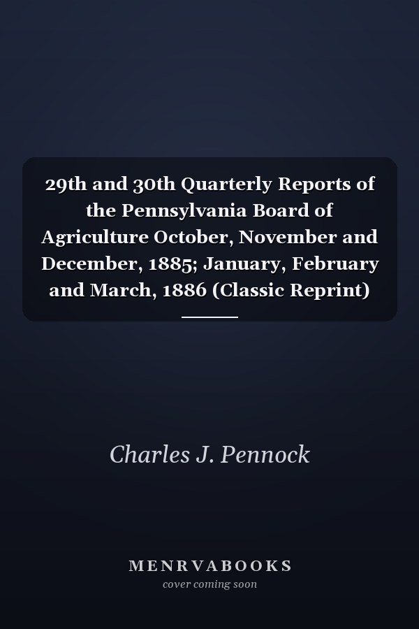 29th and 30th Quarterly Reports of the Pennsylvania Board of Agriculture October, November and December, 1885; January, February and March, 1886 (Classic Reprint)