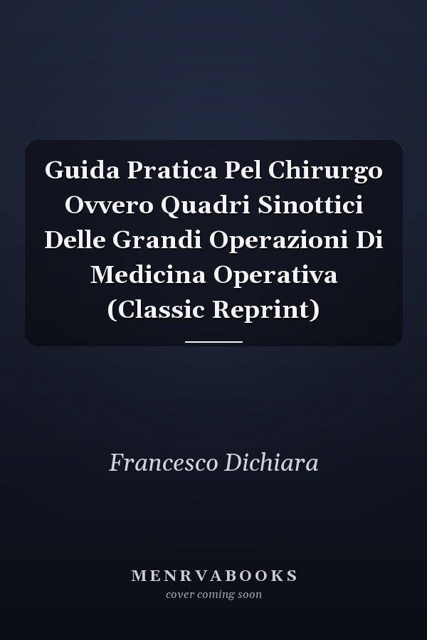 Guida Pratica Pel Chirurgo Ovvero Quadri Sinottici Delle Grandi Operazioni Di Medicina Operativa (Classic Reprint)