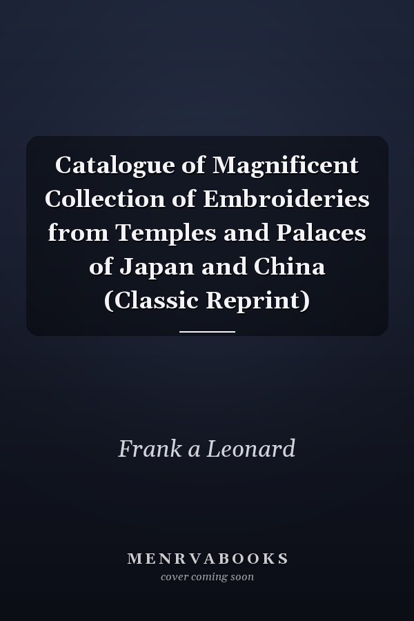 Catalogue of Magnificent Collection of Embroideries from Temples and Palaces of Japan and China (Classic Reprint)