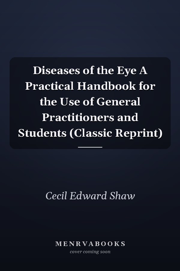 Diseases of the Eye A Practical Handbook for the Use of General Practitioners and Students (Classic Reprint)