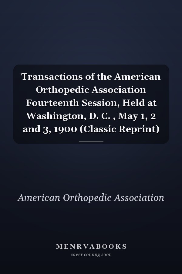 Transactions of the American Orthopedic Association Fourteenth Session, Held at Washington, D. C. , May 1, 2 and 3, 1900 (Classic Reprint)