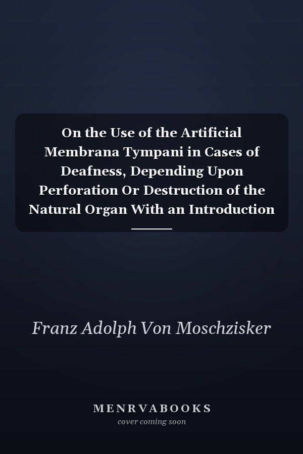 On the Use of the Artificial Membrana Tympani in Cases of Deafness, Depending Upon Perforation Or Destruction of the Natural Organ With an Introduction (Classic Reprint)