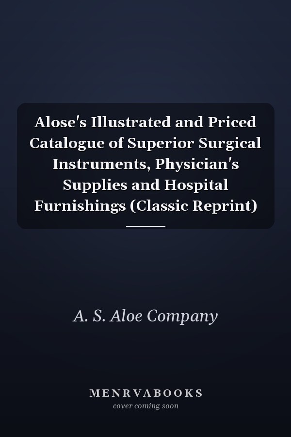 Alose's Illustrated and Priced Catalogue of Superior Surgical Instruments, Physician's Supplies and Hospital Furnishings (Classic Reprint)