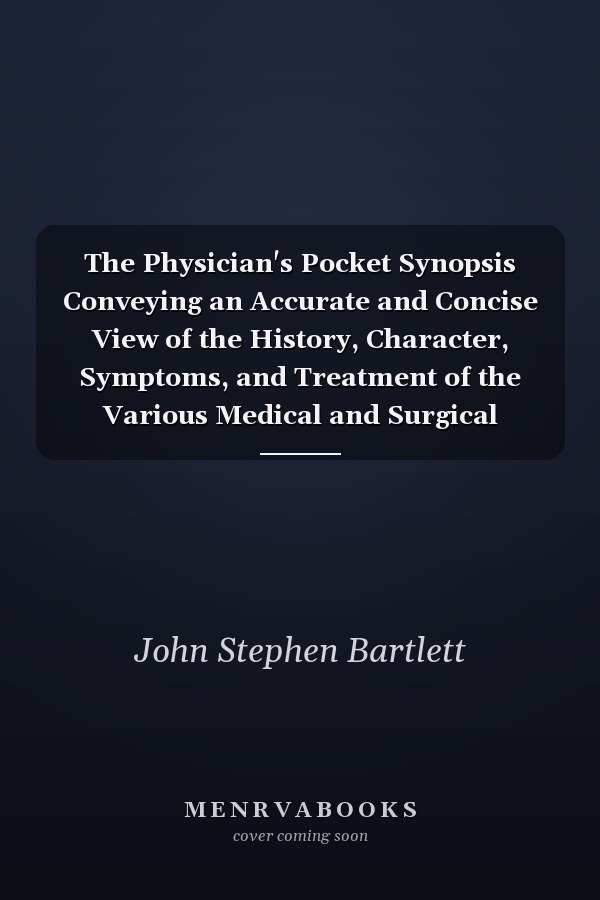 The Physician's Pocket Synopsis Conveying an Accurate and Concise View of the History, Character, Symptoms, and Treatment of the Various Medical and Surgical Diseases Incident to the Human Frame; Compiled from the Best Authorities, with References to The