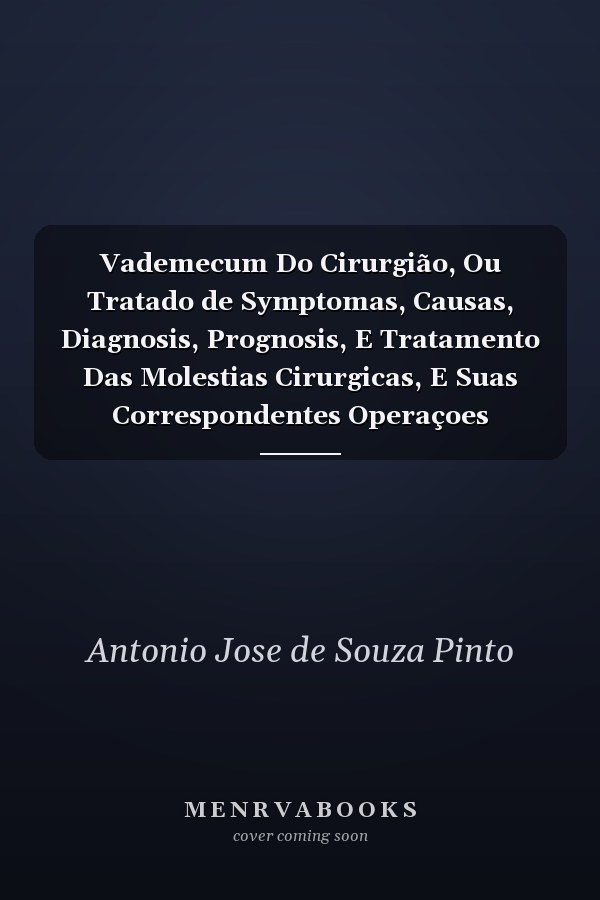 Vademecum Do Cirurgião, Ou Tratado de Symptomas, Causas, Diagnosis, Prognosis, E Tratamento Das Molestias Cirurgicas, E Suas Correspondentes Operaçoes Incluindo O Diccionario Elymologico DOS Termos Da Azie Apharmacapea Cirurgica, on Selecção de Formu