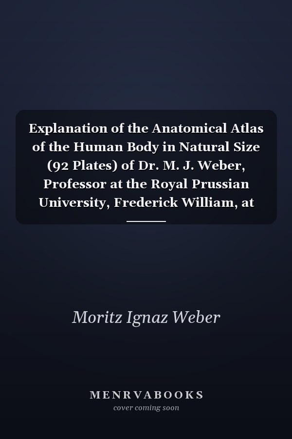 Explanation of the Anatomical Atlas of the Human Body in Natural Size (92 Plates) of Dr. M. J. Weber, Professor at the Royal Prussian University, Frederick William, at Bonn (Classic Reprint)