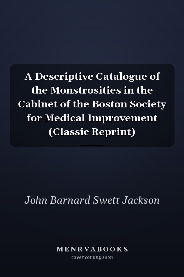 A Descriptive Catalogue of the Monstrosities in the Cabinet of the Boston Society for Medical Improvement (Classic Reprint)